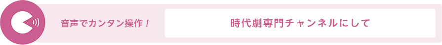 音声でカンタン操作！「時代劇専門チャンネルにして」